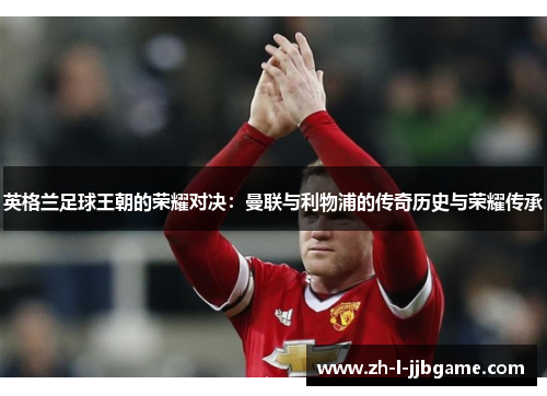 英格兰足球王朝的荣耀对决:曼联与利物浦的传奇历史与荣耀传承 英格兰足球王朝的荣耀对决:曼联与利物浦的传奇历史与荣耀传承