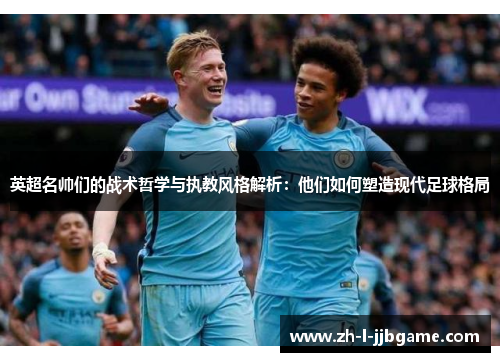英超名帅们的战术哲学与执教风格解析：他们如何塑造现代足球格局