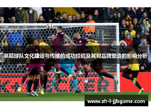 英超球队文化建设与传播的成功经验及其对品牌塑造的影响分析 英超球队文化建设与传播的成功经验及其对品牌塑造的影响分析