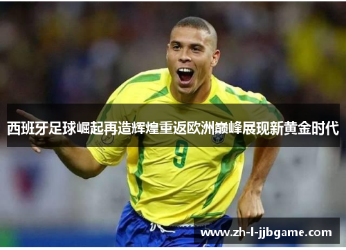 西班牙足球崛起再造辉煌重返欧洲巅峰展现新黄金时代
