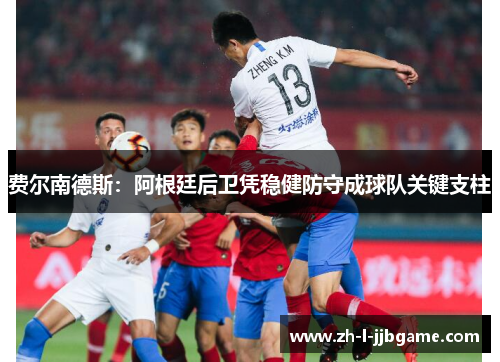 费尔南德斯:阿根廷后卫凭稳健防守成球队关键支柱 费尔南德斯:阿根廷后卫凭稳健防守成球队关键支柱