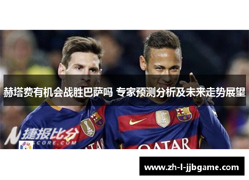 赫塔费有机会战胜巴萨吗 专家预测分析及未来走势展望