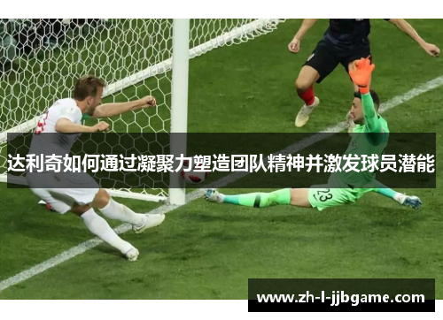 达利奇如何通过凝聚力塑造团队精神并激发球员潜能