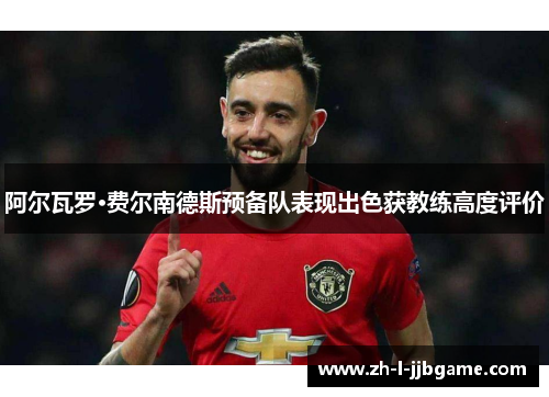 阿尔瓦罗·费尔南德斯预备队表现出色获教练高度评价