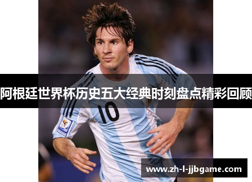 阿根廷世界杯历史五大经典时刻盘点精彩回顾 阿根廷世界杯历史五大经典时刻盘点精彩回顾