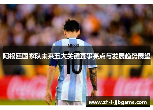 阿根廷国家队未来五大关键赛事亮点与发展趋势展望