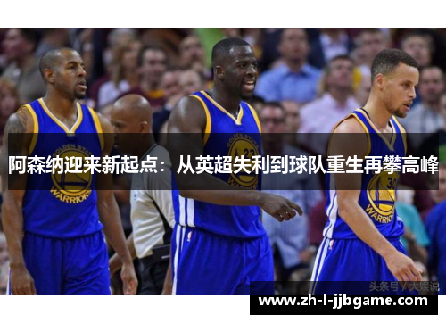 阿森纳迎来新起点:从英超失利到球队重生再攀高峰 阿森纳迎来新起点:从英超失利到球队重生再攀高峰