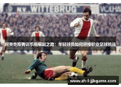 阿贾克斯青训系统崛起之路：年轻球员如何迎接职业足球挑战