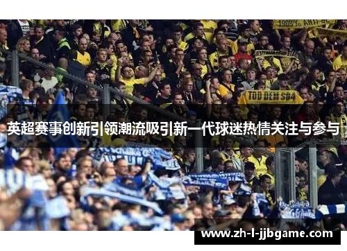 英超赛事创新引领潮流吸引新一代球迷热情关注与参与 英超赛事创新引领潮流吸引新一代球迷热情关注与参与