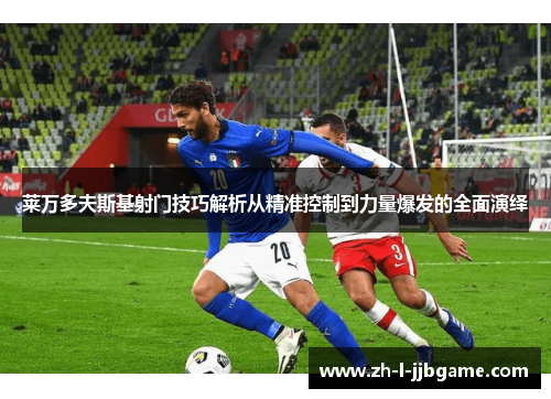 莱万多夫斯基射门技巧解析从精准控制到力量爆发的全面演绎