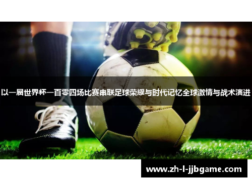 以一届世界杯一百零四场比赛串联足球荣耀与时代记忆全球激情与战术演进