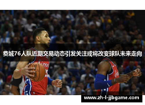 费城76人队近期交易动态引发关注或将改变球队未来走向