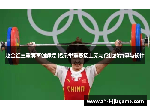 赵金红三重奏再创辉煌 揭示举重赛场上无与伦比的力量与韧性