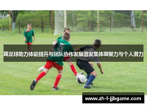 踢足球助力体能提升与团队协作发展激发集体凝聚力与个人潜力
