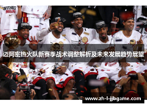 迈阿密热火队新赛季战术调整解析及未来发展趋势展望