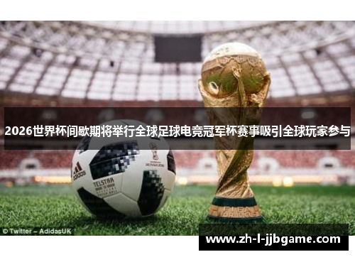 2026世界杯间歇期将举行全球足球电竞冠军杯赛事吸引全球玩家参与