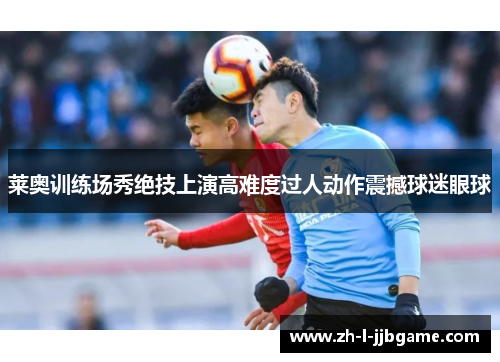 莱奥训练场秀绝技上演高难度过人动作震撼球迷眼球