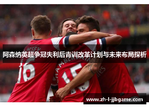 阿森纳英超争冠失利后青训改革计划与未来布局探析