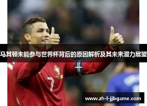 马其顿未能参与世界杯背后的原因解析及其未来潜力展望