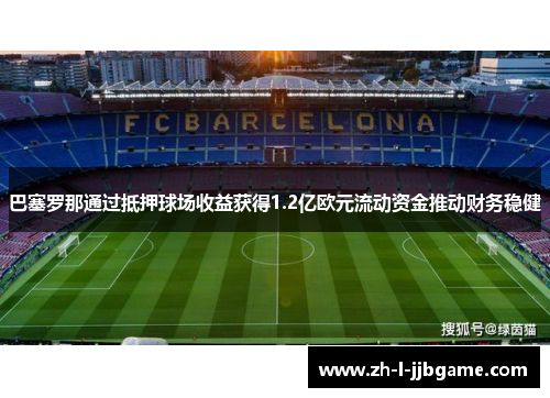 巴塞罗那通过抵押球场收益获得1.2亿欧元流动资金推动财务稳健 巴塞罗那通过抵押球场收益获得1.2亿欧元流动资金推动财务稳健