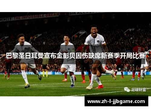 巴黎圣日耳曼宣布金彭贝因伤缺席新赛季开局比赛 巴黎圣日耳曼宣布金彭贝因伤缺席新赛季开局比赛