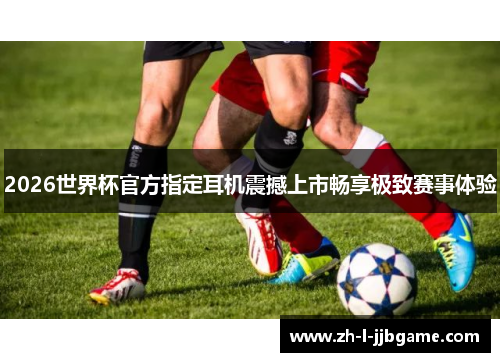 2026世界杯官方指定耳机震撼上市畅享极致赛事体验 2026世界杯官方指定耳机震撼上市畅享极致赛事体验