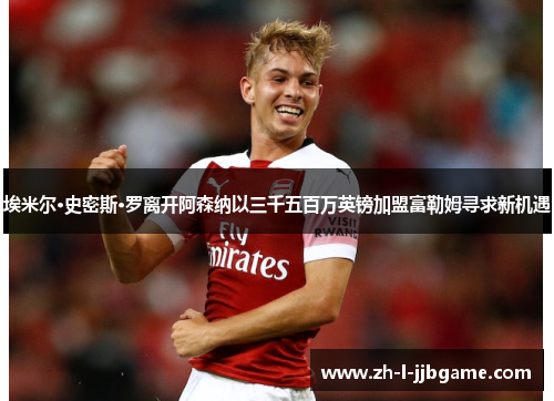 埃米尔·史密斯·罗离开阿森纳以三千五百万英镑加盟富勒姆寻求新机遇 埃米尔·史密斯·罗离开阿森纳以三千五百万英镑加盟富勒姆寻求新机遇