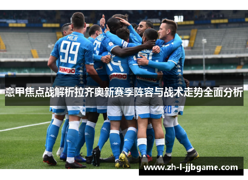 意甲焦点战解析拉齐奥新赛季阵容与战术走势全面分析 意甲焦点战解析拉齐奥新赛季阵容与战术走势全面分析